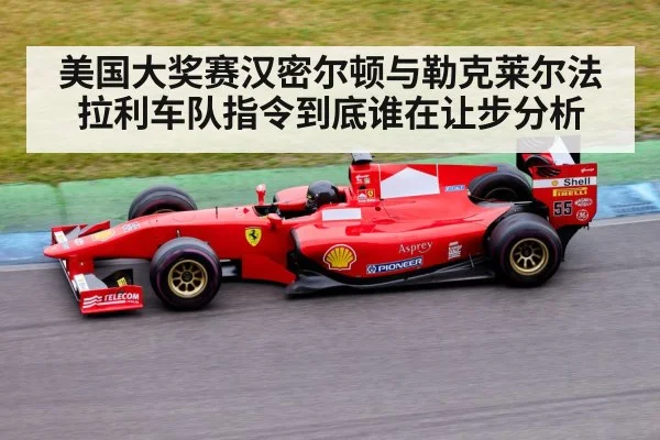 美国大奖赛汉密尔顿与勒克莱尔法拉利车队指令到底谁在让步分析