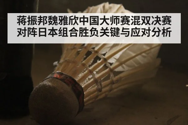 蒋振邦魏雅欣中国大师赛混双决赛对阵日本组合胜负关键与应对分析