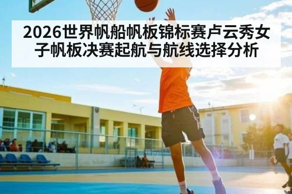 2026世界帆船帆板锦标赛卢云秀女子帆板决赛起航与航线选择分析