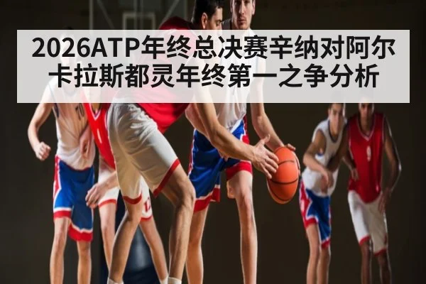 2026ATP年终总决赛辛纳对阿尔卡拉斯都灵年终第一之争分析