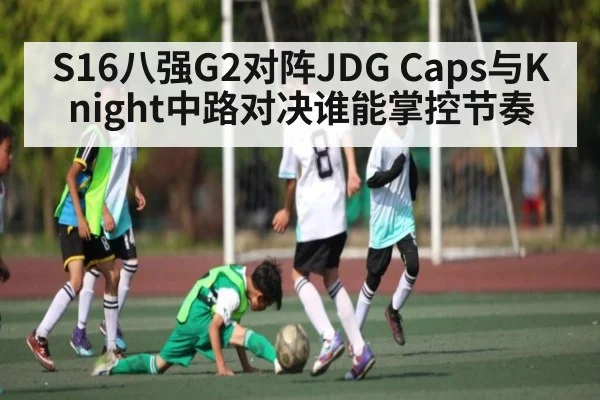 S16八强G2对阵JDG Caps与Knight中路对决谁能掌控节奏