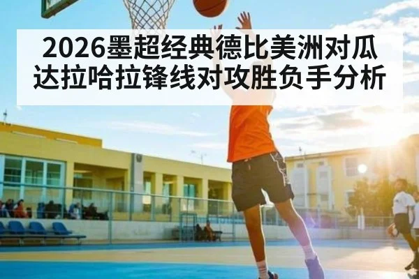 2026墨超经典德比美洲对瓜达拉哈拉锋线对攻胜负手分析