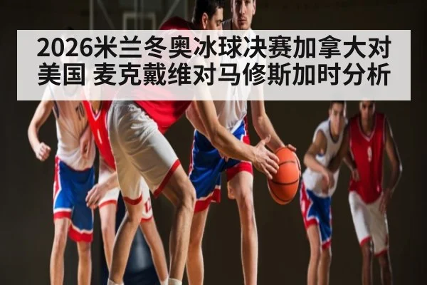 2026米兰冬奥冰球决赛加拿大对美国 麦克戴维对马修斯加时分析