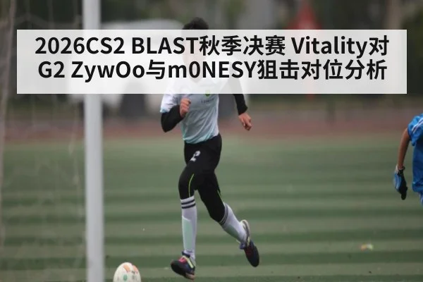 2026CS2 BLAST秋季决赛 Vitality对G2 ZywOo与m0NESY狙击对位分析