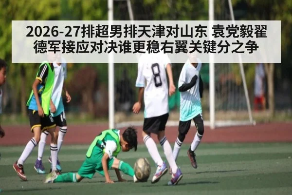 2026-27排超男排天津对山东 袁党毅翟德军接应对决谁更稳右翼关键分之争