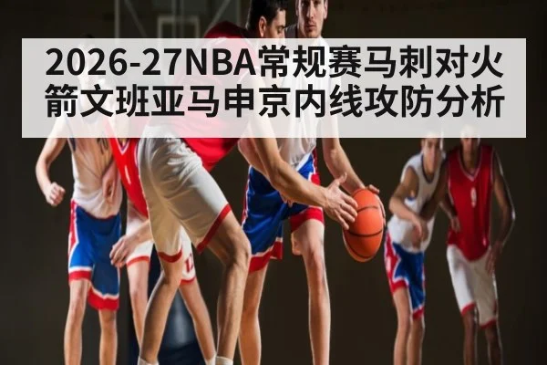 2026-27NBA常规赛马刺对火箭文班亚马申京内线攻防分析
